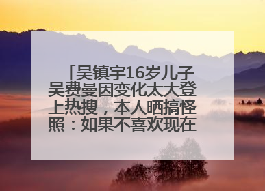 吴镇宇16岁儿子吴费曼因变化太大登上热搜，本人晒搞怪照：如果不喜欢现在的我可以离开