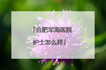 合肥军海医院护士怎么样