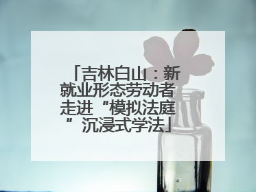 吉林白山：新就业形态劳动者走进“模拟法庭”沉浸式学法