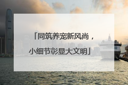 同筑养宠新风尚，小细节彰显大文明