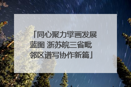 同心聚力擘画发展蓝图 浙苏皖三省毗邻区谱写协作新篇
