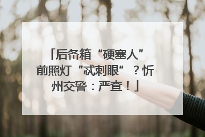 后备箱“硬塞人” 前照灯“忒刺眼”？忻州交警：严查！