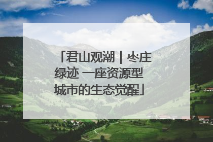 君山观潮｜枣庄绿迹 一座资源型城市的生态觉醒