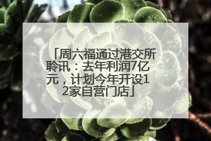 周六福通过港交所聆讯：去年利润7亿元，计划今年开设12家自营门店