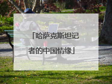 哈萨克斯坦记者的中国情缘