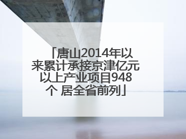唐山2014年以来累计承接京津亿元以上产业项目948个 居全省前列