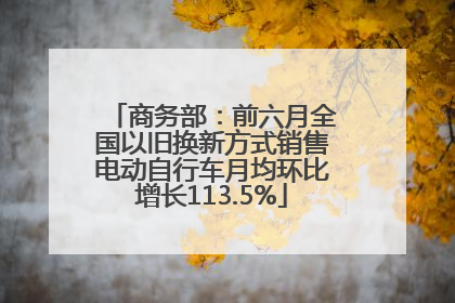 商务部：前六月全国以旧换新方式销售电动自行车月均环比增长113.5%