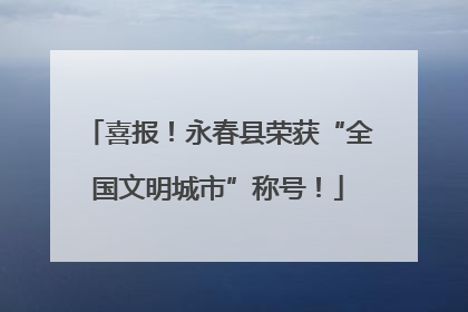 喜报！永春县荣获“全国文明城市”称号！