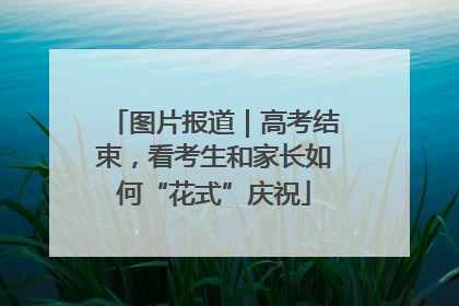 图片报道｜高考结束，看考生和家长如何“花式”庆祝