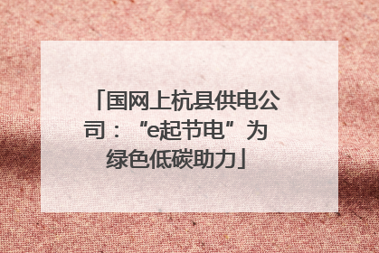 国网上杭县供电公司：“e起节电”为绿色低碳助力