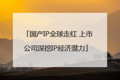 国产IP全球走红 上市公司深挖IP经济潜力