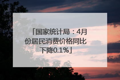 国家统计局：4月份居民消费价格同比下降0.1%