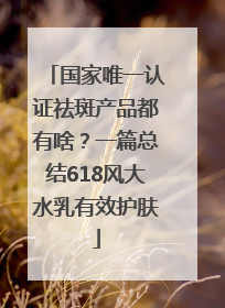 国家唯一认证祛斑产品都有啥？一篇总结618风大水乳有效护肤