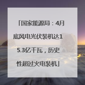 国家能源局：4月底风电光伏装机达15.3亿千瓦，历史性超过火电装机