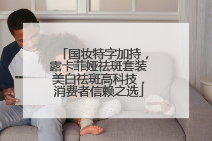 国妆特字加持，露卡菲娅祛斑套装美白祛斑高科技，消费者信赖之选