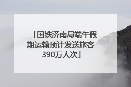 国铁济南局端午假期运输预计发送旅客390万人次