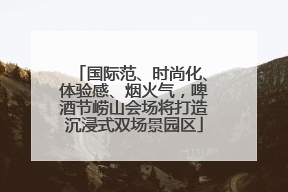 国际范、时尚化、体验感、烟火气，啤酒节崂山会场将打造沉浸式双场景园区