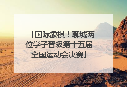 国际象棋！聊城两位学子晋级第十五届全国运动会决赛