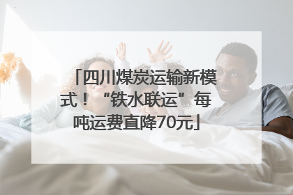 四川煤炭运输新模式！“铁水联运”每吨运费直降70元