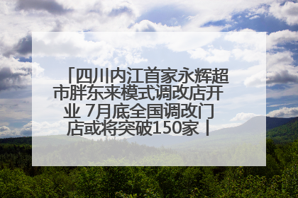 四川内江首家永辉超市胖东来模式调改店开业 7月底全国调改门店或将突破150家丨新经济观察