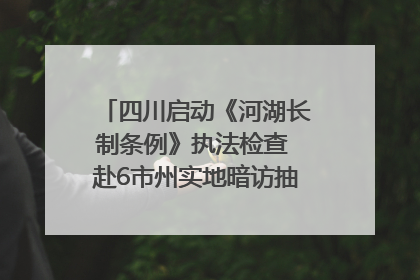 四川启动《河湖长制条例》执法检查 赴6市州实地暗访抽查｜四川人大之声