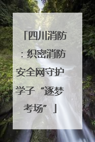 四川消防：织密消防安全网守护学子“逐梦考场”