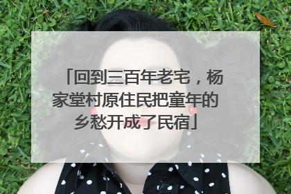 回到三百年老宅，杨家堂村原住民把童年的乡愁开成了民宿