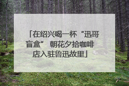 在绍兴喝一杯“迅哥盲盒” 朝花夕拾咖啡店入驻鲁迅故里