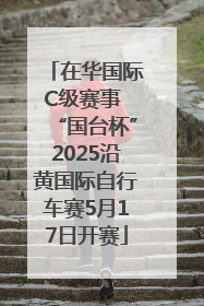 在华国际C级赛事 “国台杯”2025沿黄国际自行车赛5月17日开赛