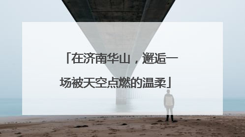 在济南华山，邂逅一场被天空点燃的温柔