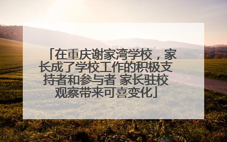在重庆谢家湾学校，家长成了学校工作的积极支持者和参与者 家长驻校观察带来可喜变化