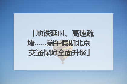 地铁延时、高速疏堵……端午假期北京交通保障全面升级