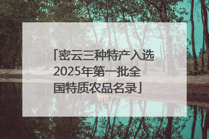 密云三种特产入选2025年第一批全国特质农品名录