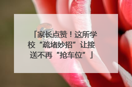 家长点赞！这所学校“疏堵妙招”让接送不再“抢车位”