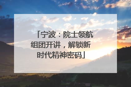 宁波：院士领航组团开讲，解锁新时代精神密码