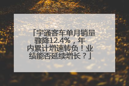 宇通客车单月销量骤降12.4%，年内累计增速转负！业绩能否延续增长？