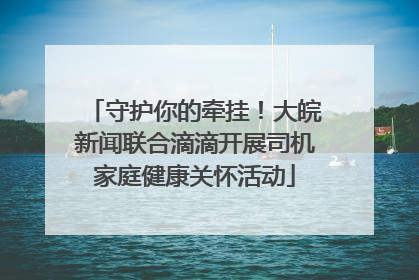 守护你的牵挂！大皖新闻联合滴滴开展司机家庭健康关怀活动