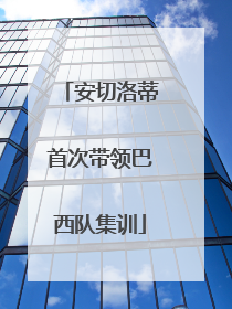 安切洛蒂首次带领巴西队集训
