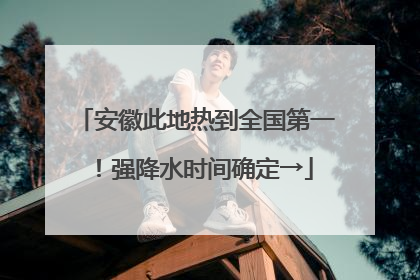 安徽此地热到全国第一！强降水时间确定→