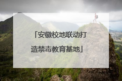安徽校地联动打造禁毒教育基地