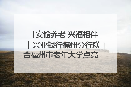 安愉养老 兴福相伴｜兴业银行福州分行联合福州市老年大学点亮安愉文化生活