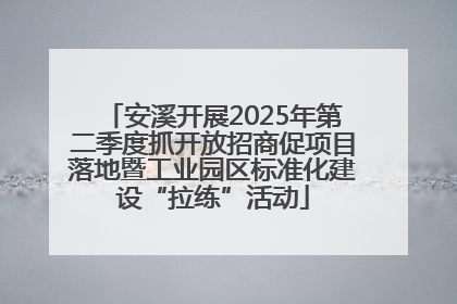 安溪开展2025年第二季度抓开放招商促项目落地暨工业园区标准化建设“拉练”活动
