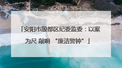 安阳市殷都区纪委监委：以案为尺 敲响 “廉洁警钟”
