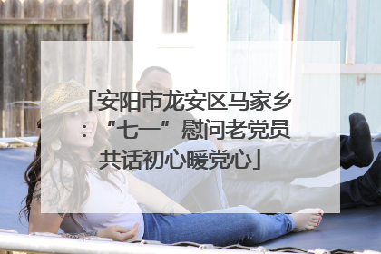 安阳市龙安区马家乡：“七一”慰问老党员 共话初心暖党心