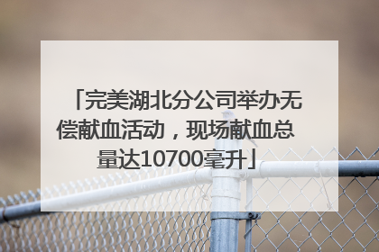 完美湖北分公司举办无偿献血活动，现场献血总量达10700毫升