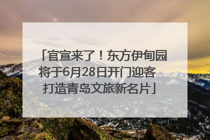 官宣来了！东方伊甸园将于6月28日开门迎客 打造青岛文旅新名片