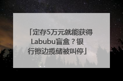 定存5万元就能获得Labubu盲盒？银行擦边揽储被叫停