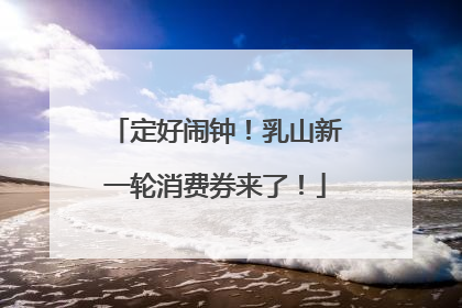 定好闹钟！乳山新一轮消费券来了！