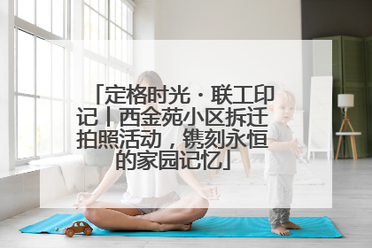 定格时光・联工印记丨西金苑小区拆迁拍照活动，镌刻永恒的家园记忆