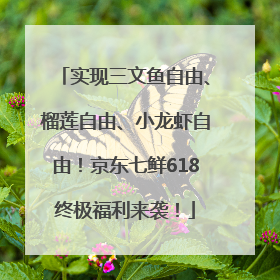 实现三文鱼自由、榴莲自由、小龙虾自由！京东七鲜618终极福利来袭！